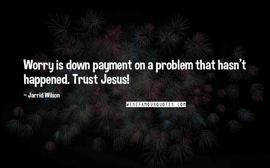 Jarrid Wilson Quotes: Worry is down payment on a problem that hasn't happened. Trust Jesus!