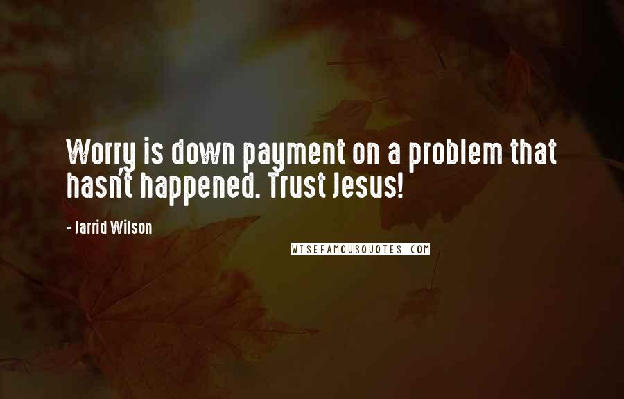 Jarrid Wilson Quotes: Worry is down payment on a problem that hasn't happened. Trust Jesus!