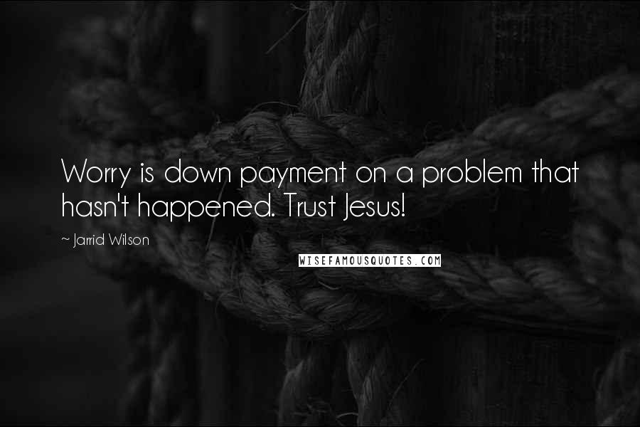 Jarrid Wilson Quotes: Worry is down payment on a problem that hasn't happened. Trust Jesus!