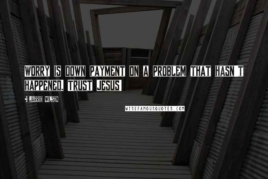 Jarrid Wilson Quotes: Worry is down payment on a problem that hasn't happened. Trust Jesus!