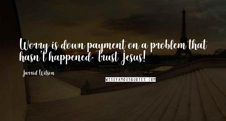 Jarrid Wilson Quotes: Worry is down payment on a problem that hasn't happened. Trust Jesus!