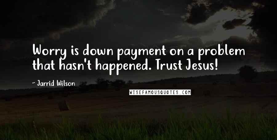 Jarrid Wilson Quotes: Worry is down payment on a problem that hasn't happened. Trust Jesus!