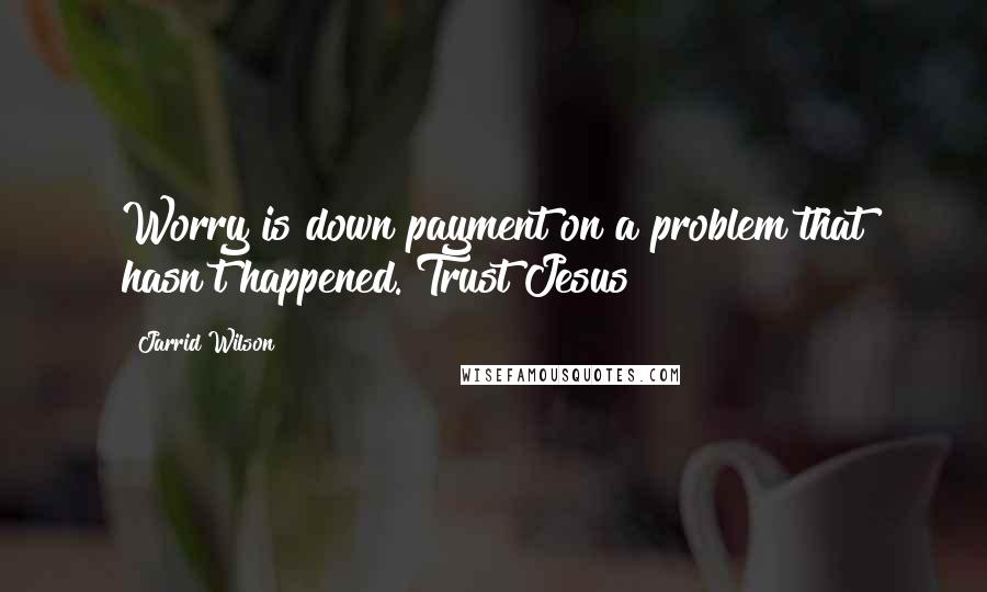 Jarrid Wilson Quotes: Worry is down payment on a problem that hasn't happened. Trust Jesus!