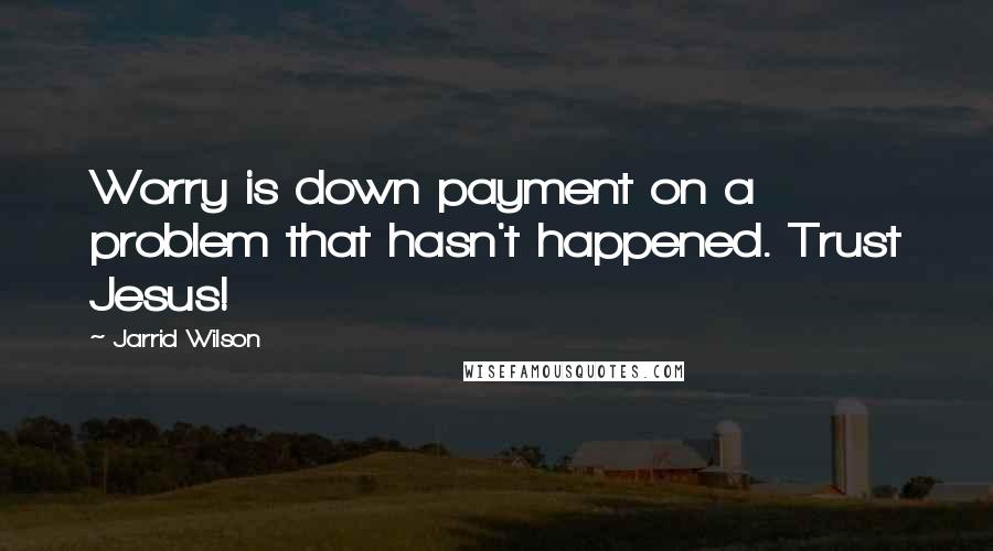 Jarrid Wilson Quotes: Worry is down payment on a problem that hasn't happened. Trust Jesus!