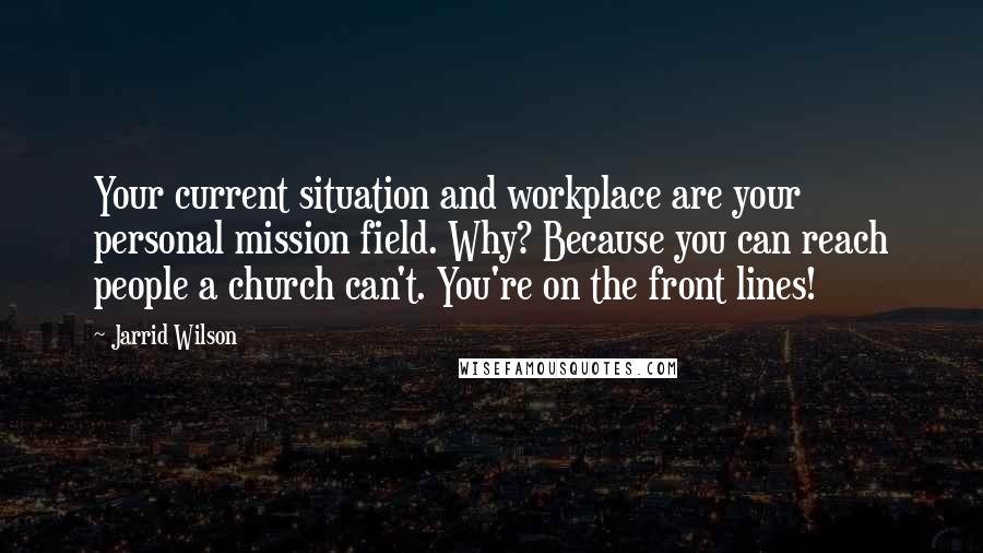 Jarrid Wilson Quotes: Your current situation and workplace are your personal mission field. Why? Because you can reach people a church can't. You're on the front lines!