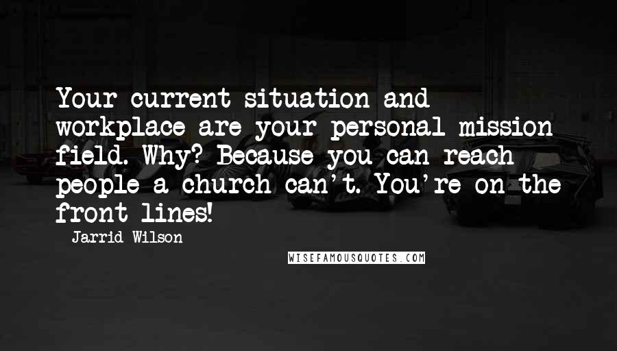 Jarrid Wilson Quotes: Your current situation and workplace are your personal mission field. Why? Because you can reach people a church can't. You're on the front lines!