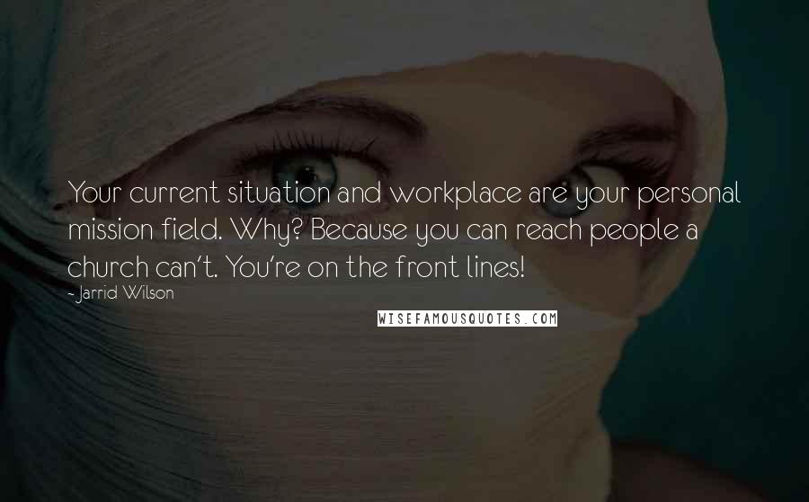 Jarrid Wilson Quotes: Your current situation and workplace are your personal mission field. Why? Because you can reach people a church can't. You're on the front lines!