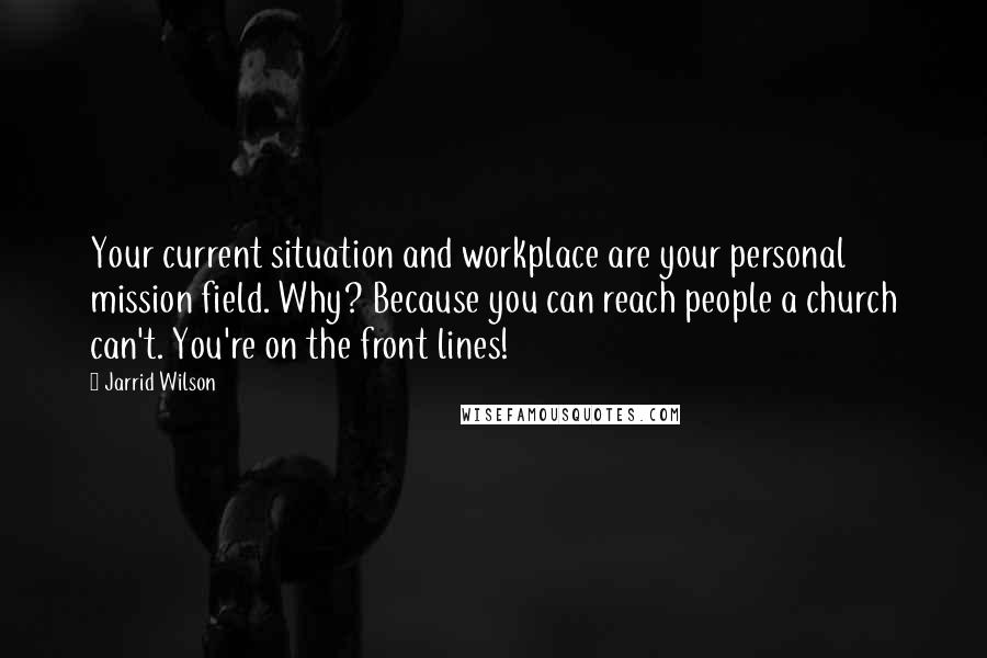 Jarrid Wilson Quotes: Your current situation and workplace are your personal mission field. Why? Because you can reach people a church can't. You're on the front lines!