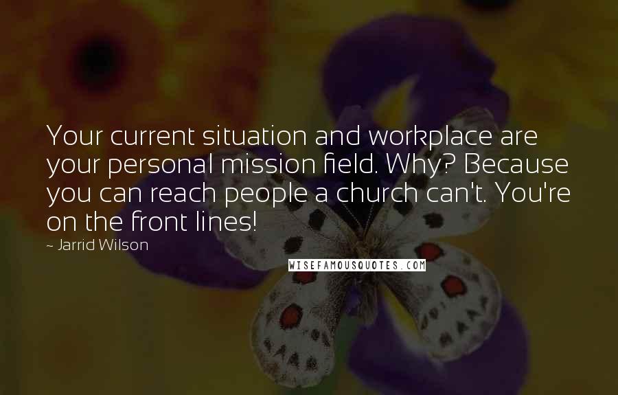 Jarrid Wilson Quotes: Your current situation and workplace are your personal mission field. Why? Because you can reach people a church can't. You're on the front lines!