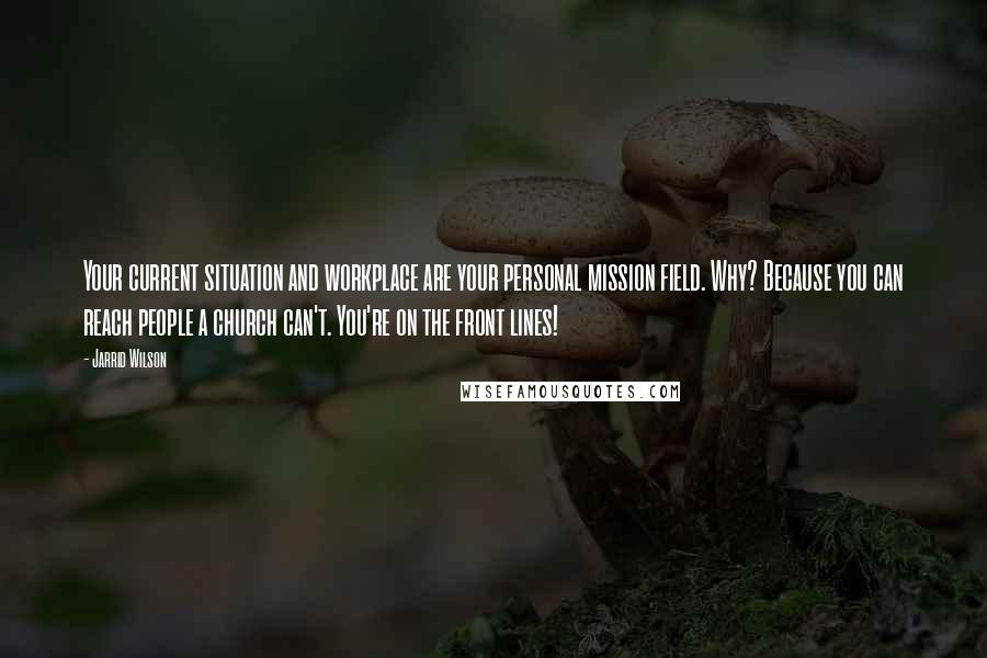 Jarrid Wilson Quotes: Your current situation and workplace are your personal mission field. Why? Because you can reach people a church can't. You're on the front lines!