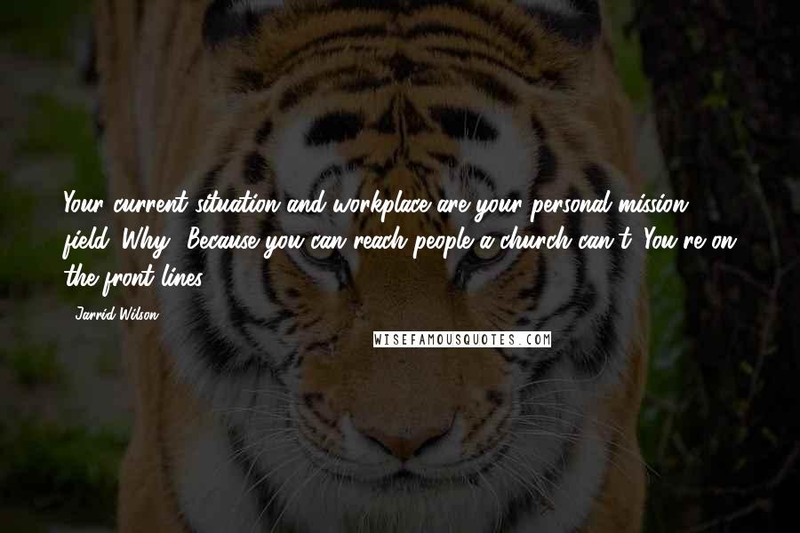 Jarrid Wilson Quotes: Your current situation and workplace are your personal mission field. Why? Because you can reach people a church can't. You're on the front lines!