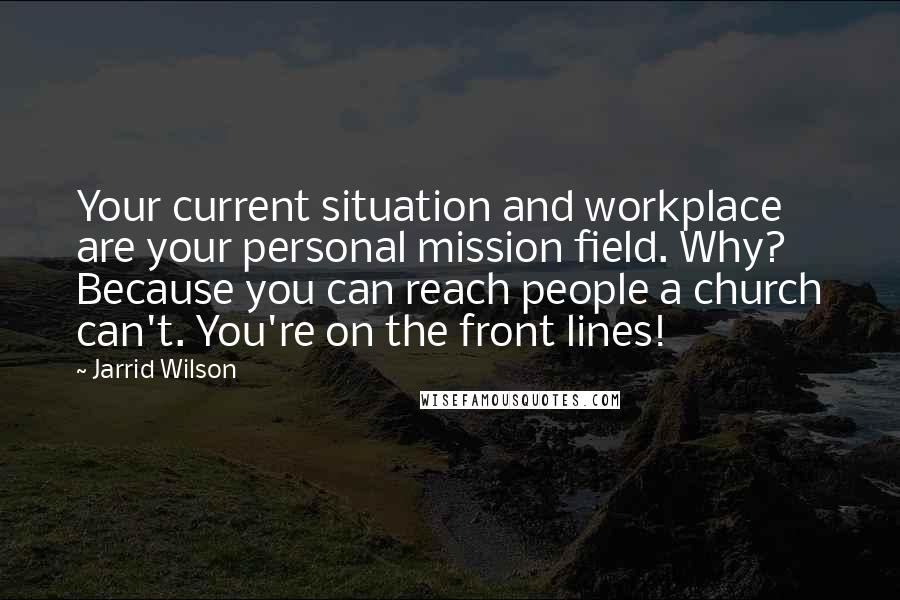 Jarrid Wilson Quotes: Your current situation and workplace are your personal mission field. Why? Because you can reach people a church can't. You're on the front lines!