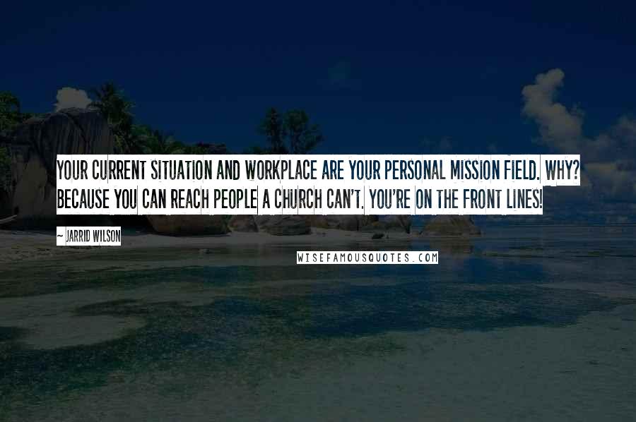 Jarrid Wilson Quotes: Your current situation and workplace are your personal mission field. Why? Because you can reach people a church can't. You're on the front lines!