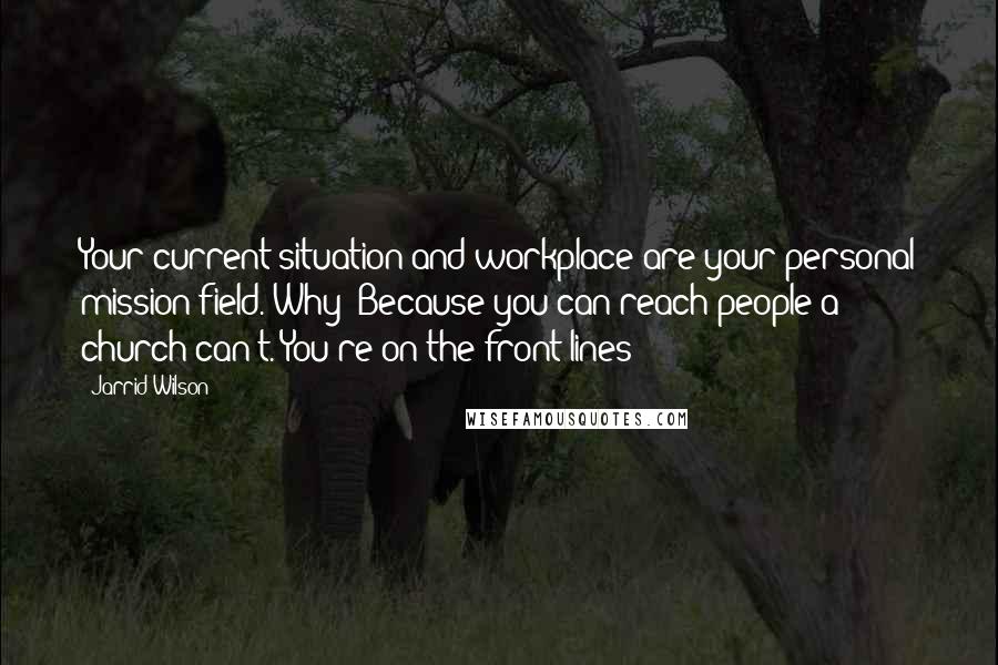 Jarrid Wilson Quotes: Your current situation and workplace are your personal mission field. Why? Because you can reach people a church can't. You're on the front lines!