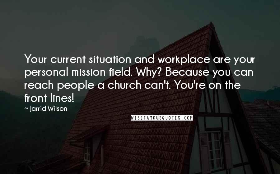 Jarrid Wilson Quotes: Your current situation and workplace are your personal mission field. Why? Because you can reach people a church can't. You're on the front lines!