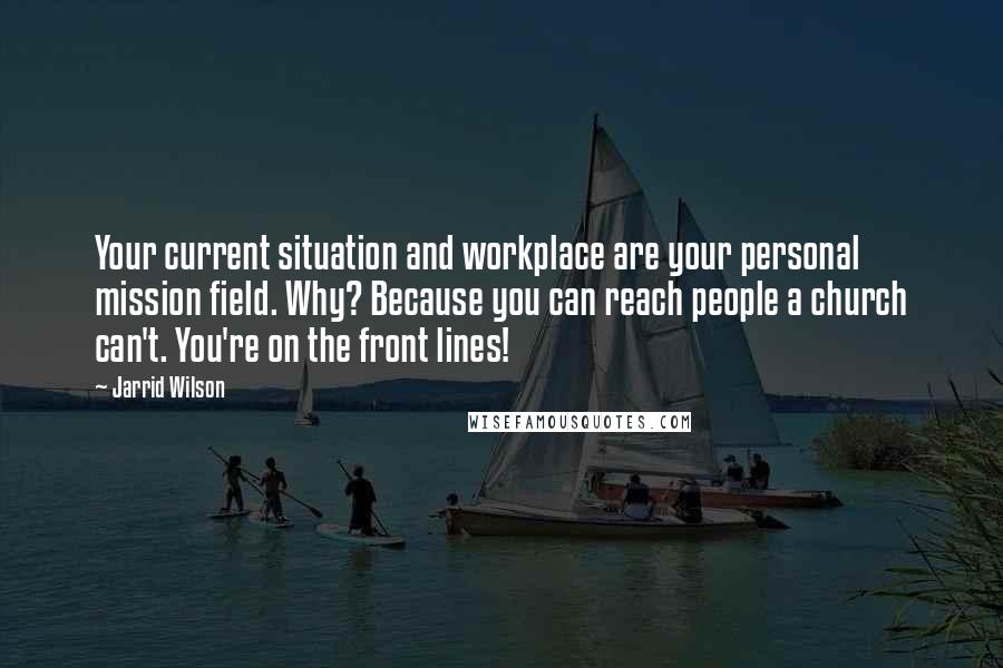 Jarrid Wilson Quotes: Your current situation and workplace are your personal mission field. Why? Because you can reach people a church can't. You're on the front lines!