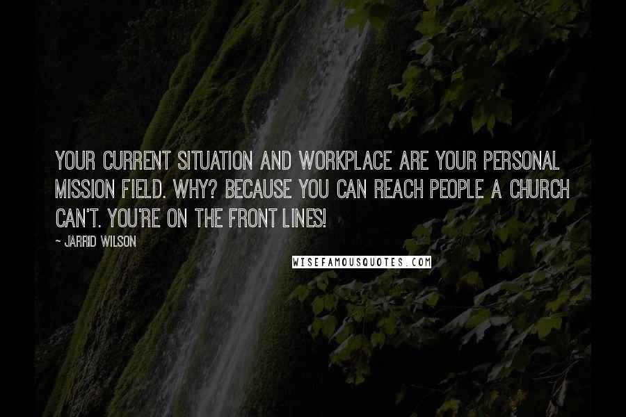 Jarrid Wilson Quotes: Your current situation and workplace are your personal mission field. Why? Because you can reach people a church can't. You're on the front lines!