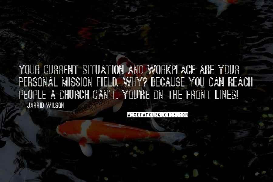 Jarrid Wilson Quotes: Your current situation and workplace are your personal mission field. Why? Because you can reach people a church can't. You're on the front lines!