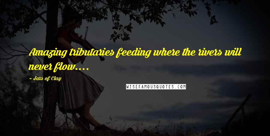 Jars Of Clay Quotes: Amazing tributaries feeding where the rivers will never flow....