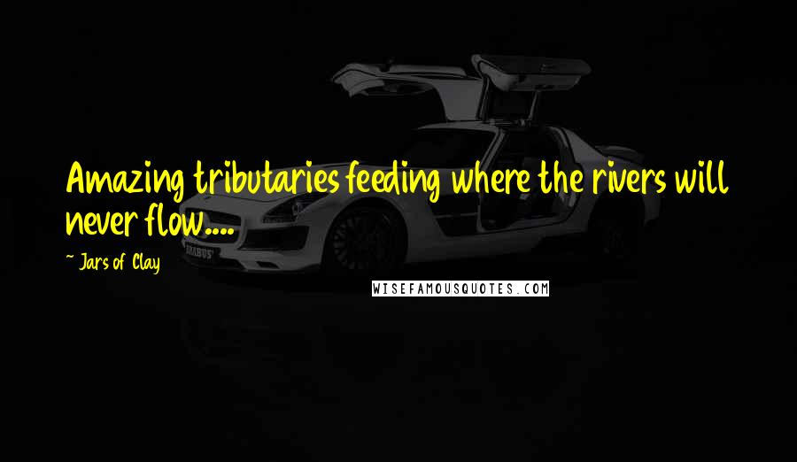 Jars Of Clay Quotes: Amazing tributaries feeding where the rivers will never flow....