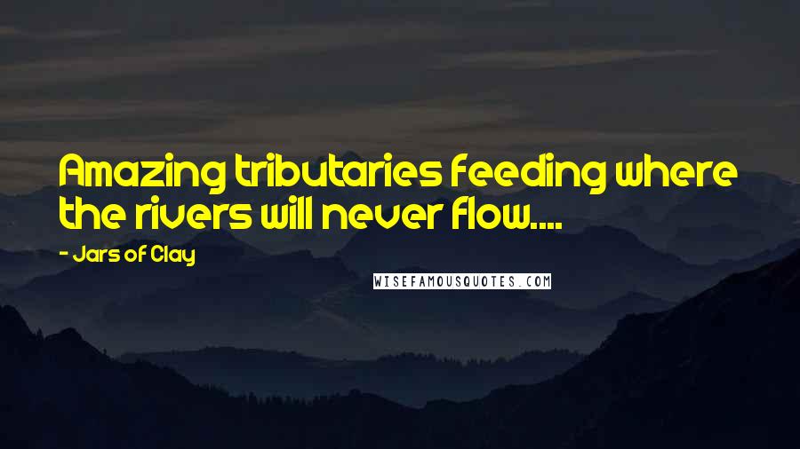 Jars Of Clay Quotes: Amazing tributaries feeding where the rivers will never flow....