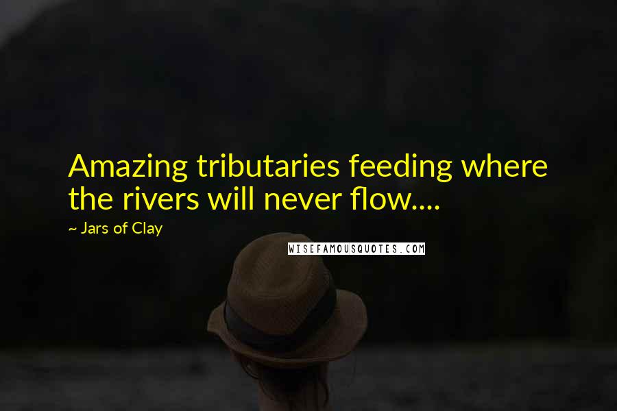 Jars Of Clay Quotes: Amazing tributaries feeding where the rivers will never flow....