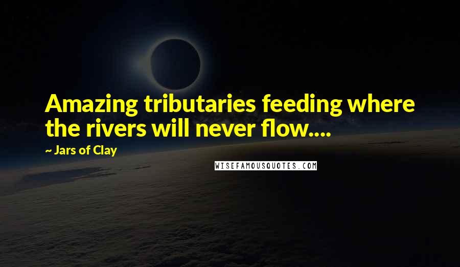 Jars Of Clay Quotes: Amazing tributaries feeding where the rivers will never flow....