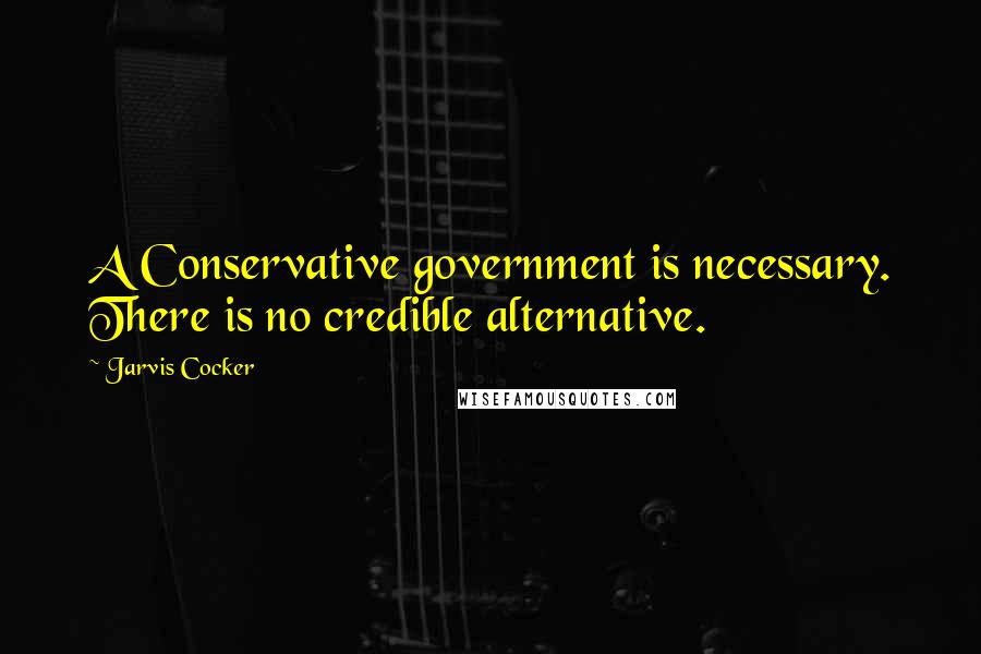 Jarvis Cocker Quotes: A Conservative government is necessary. There is no credible alternative.