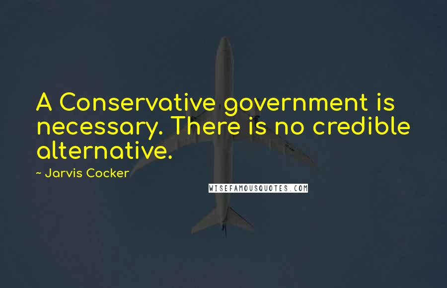 Jarvis Cocker Quotes: A Conservative government is necessary. There is no credible alternative.