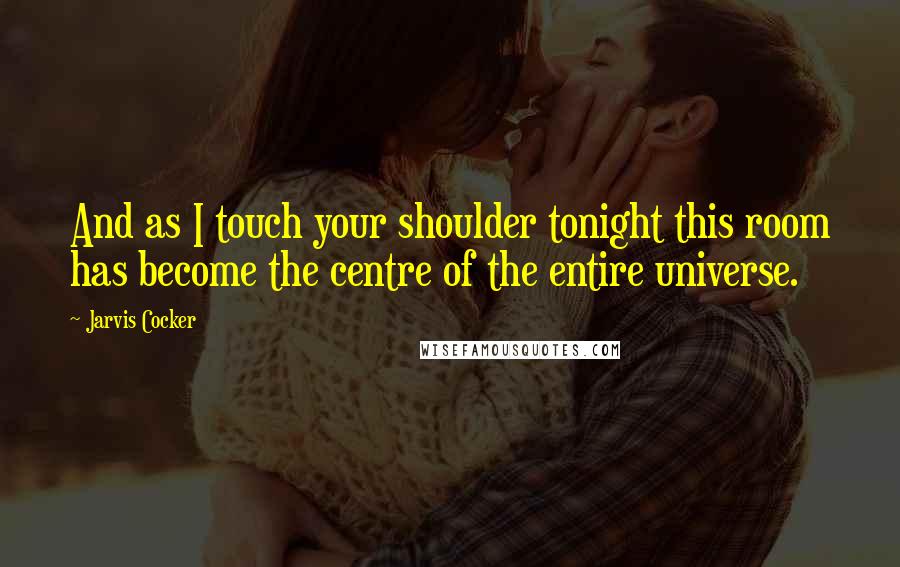 Jarvis Cocker Quotes: And as I touch your shoulder tonight this room has become the centre of the entire universe.