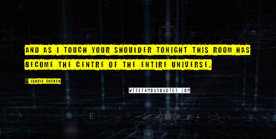 Jarvis Cocker Quotes: And as I touch your shoulder tonight this room has become the centre of the entire universe.