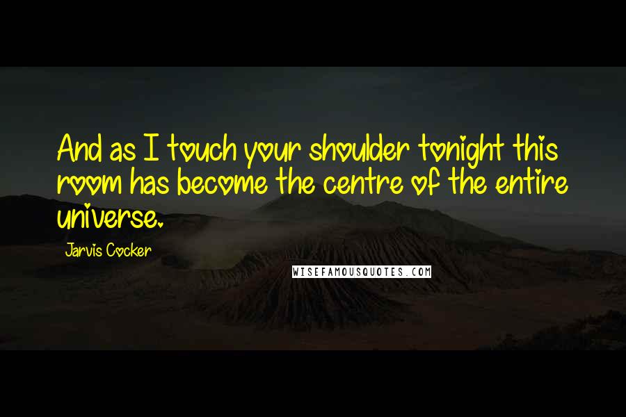 Jarvis Cocker Quotes: And as I touch your shoulder tonight this room has become the centre of the entire universe.