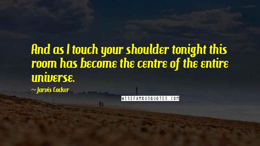 Jarvis Cocker Quotes: And as I touch your shoulder tonight this room has become the centre of the entire universe.