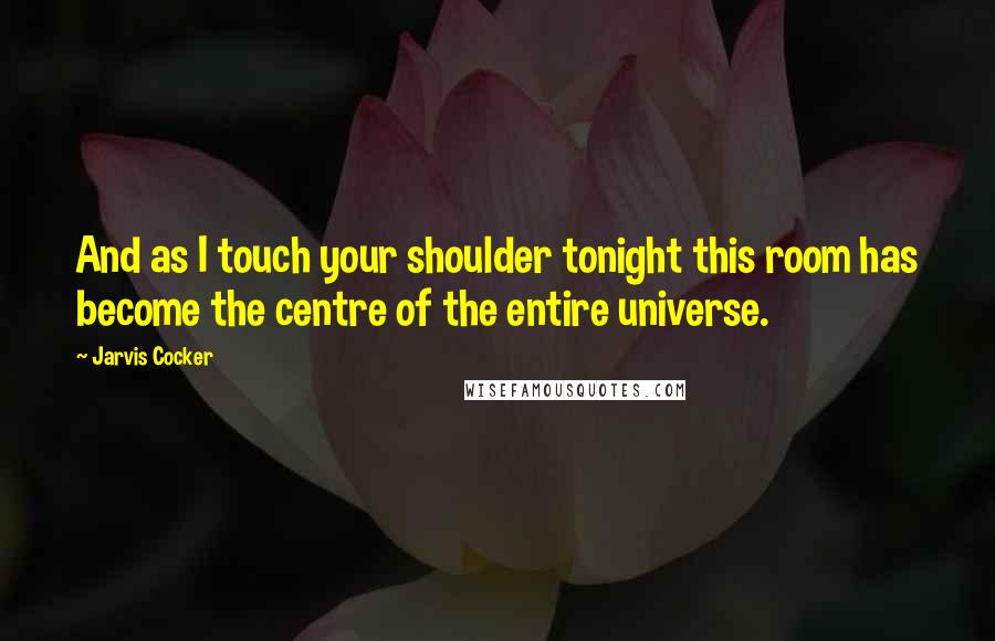 Jarvis Cocker Quotes: And as I touch your shoulder tonight this room has become the centre of the entire universe.