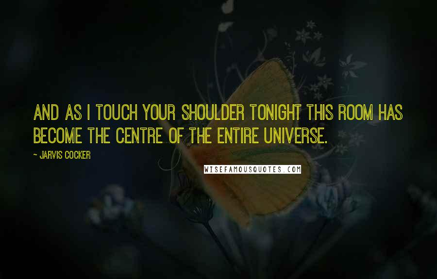 Jarvis Cocker Quotes: And as I touch your shoulder tonight this room has become the centre of the entire universe.