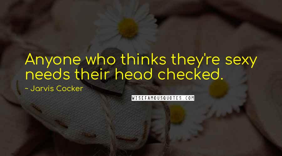 Jarvis Cocker Quotes: Anyone who thinks they're sexy needs their head checked.