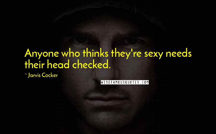 Jarvis Cocker Quotes: Anyone who thinks they're sexy needs their head checked.
