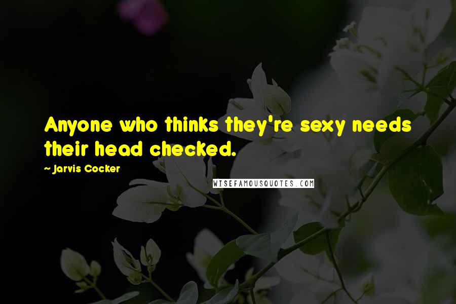 Jarvis Cocker Quotes: Anyone who thinks they're sexy needs their head checked.