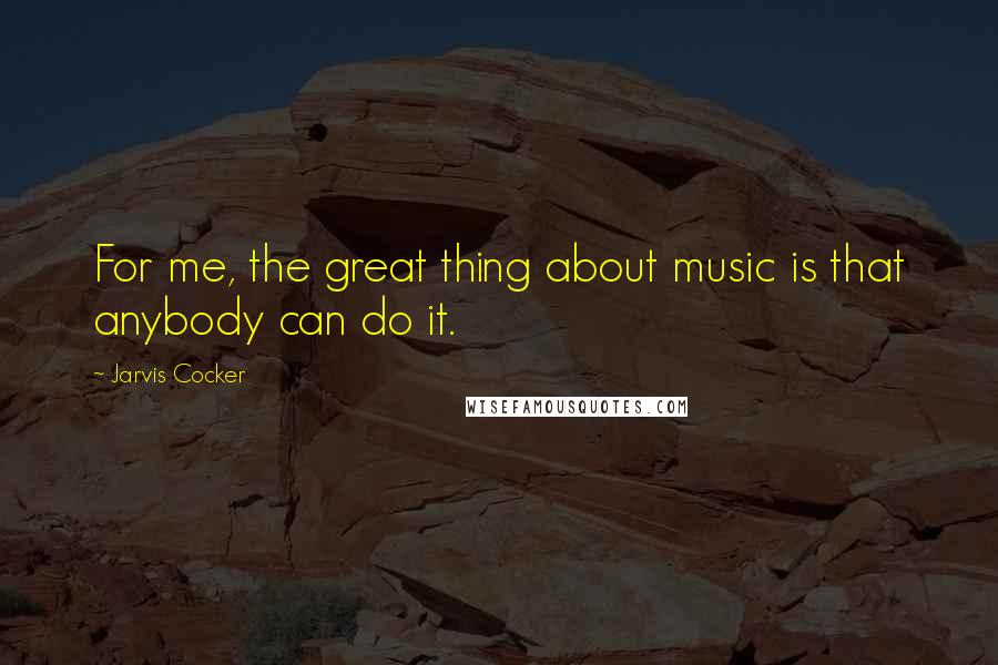 Jarvis Cocker Quotes: For me, the great thing about music is that anybody can do it.