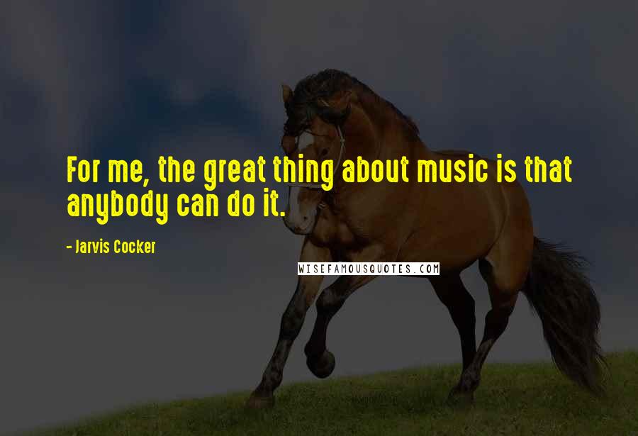 Jarvis Cocker Quotes: For me, the great thing about music is that anybody can do it.