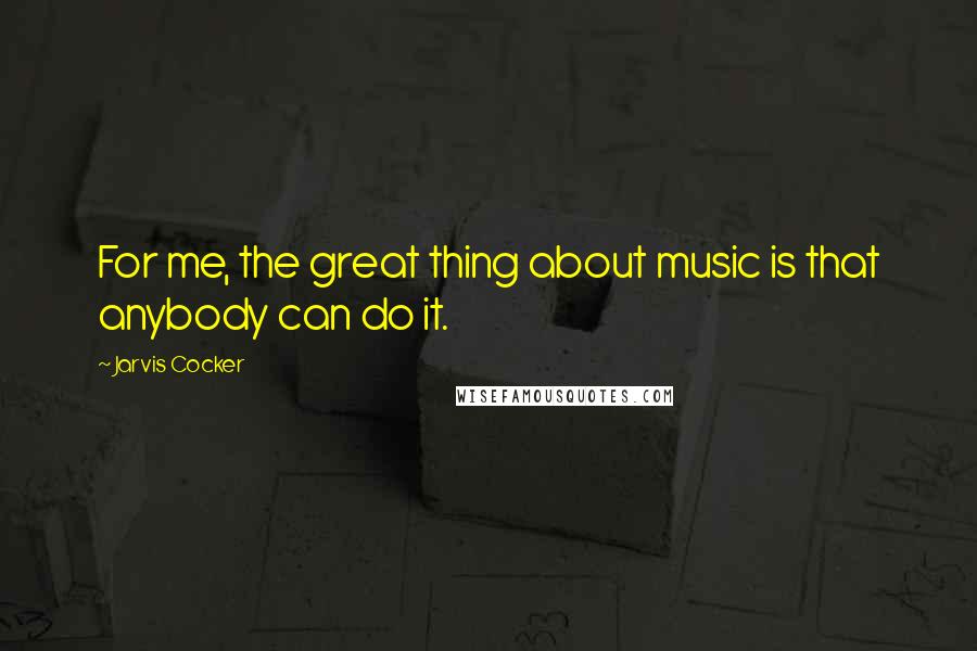 Jarvis Cocker Quotes: For me, the great thing about music is that anybody can do it.