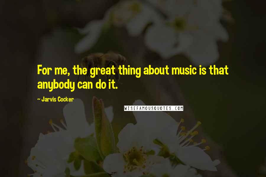 Jarvis Cocker Quotes: For me, the great thing about music is that anybody can do it.
