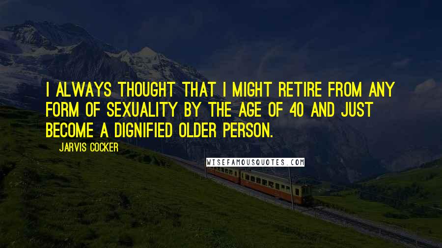 Jarvis Cocker Quotes: I always thought that I might retire from any form of sexuality by the age of 40 and just become a dignified older person.