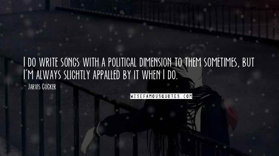 Jarvis Cocker Quotes: I do write songs with a political dimension to them sometimes, but I'm always slightly appalled by it when I do.