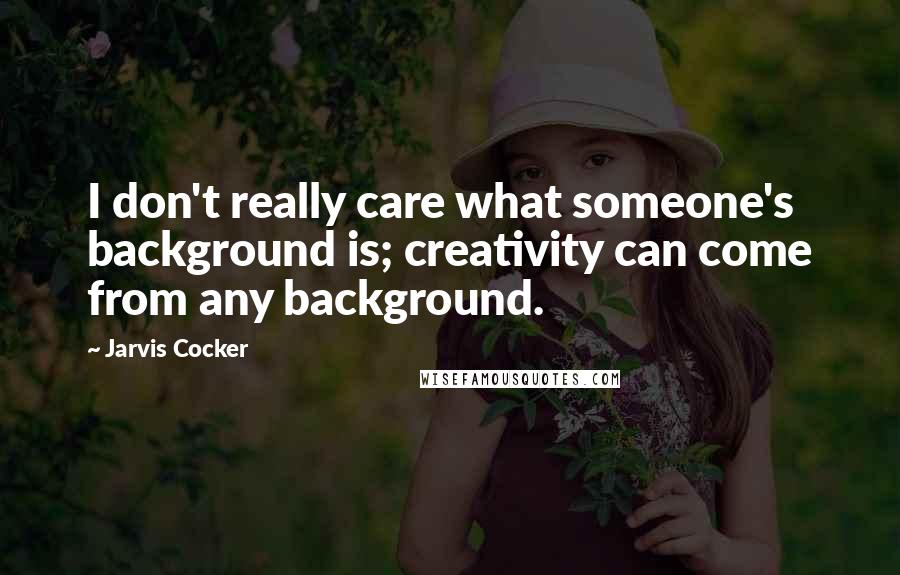 Jarvis Cocker Quotes: I don't really care what someone's background is; creativity can come from any background.