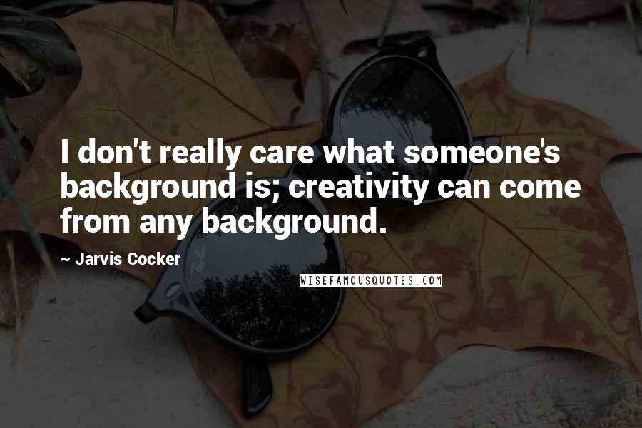 Jarvis Cocker Quotes: I don't really care what someone's background is; creativity can come from any background.