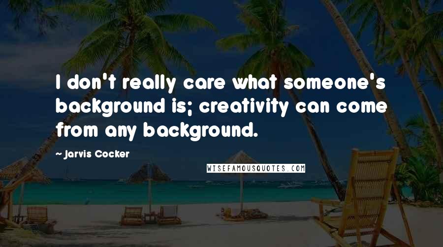 Jarvis Cocker Quotes: I don't really care what someone's background is; creativity can come from any background.