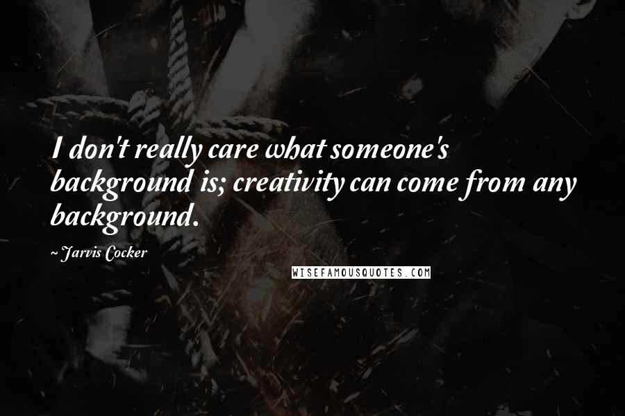 Jarvis Cocker Quotes: I don't really care what someone's background is; creativity can come from any background.