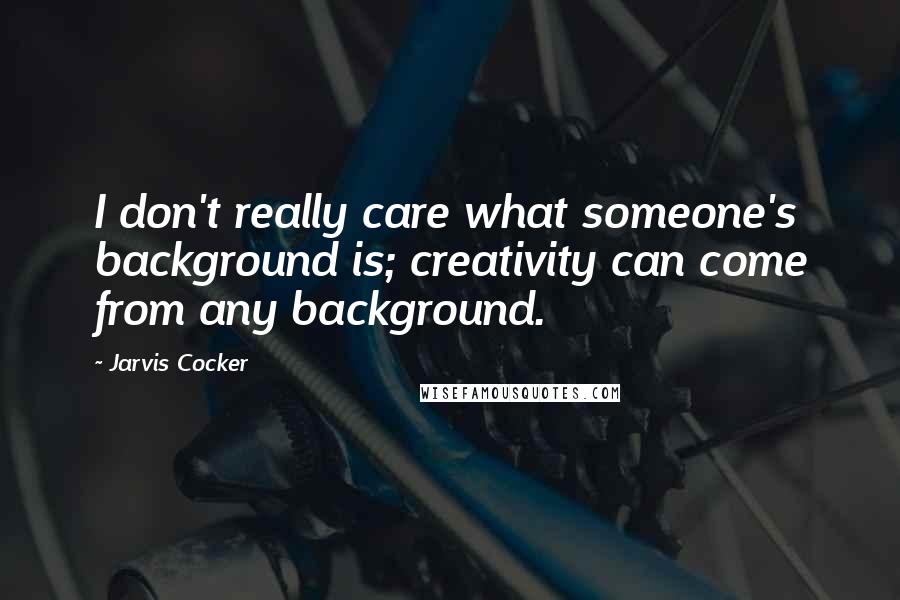 Jarvis Cocker Quotes: I don't really care what someone's background is; creativity can come from any background.