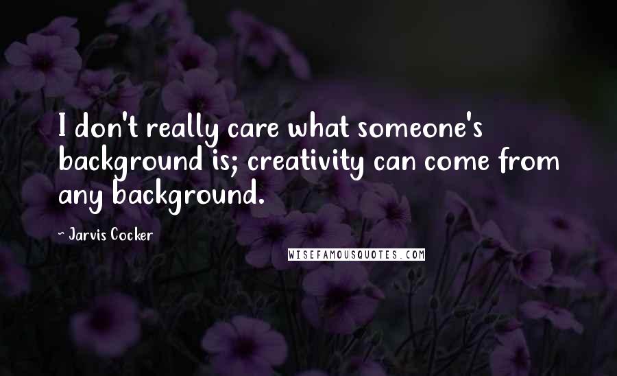 Jarvis Cocker Quotes: I don't really care what someone's background is; creativity can come from any background.